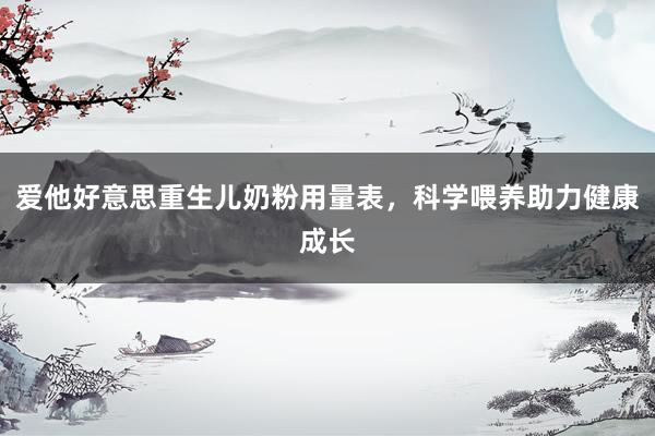 爱他好意思重生儿奶粉用量表，科学喂养助力健康成长