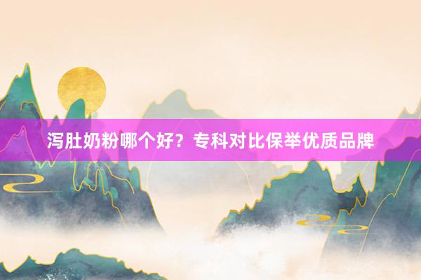 泻肚奶粉哪个好？专科对比保举优质品牌
