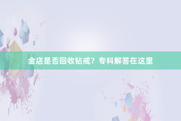 金店是否回收钻戒？专科解答在这里