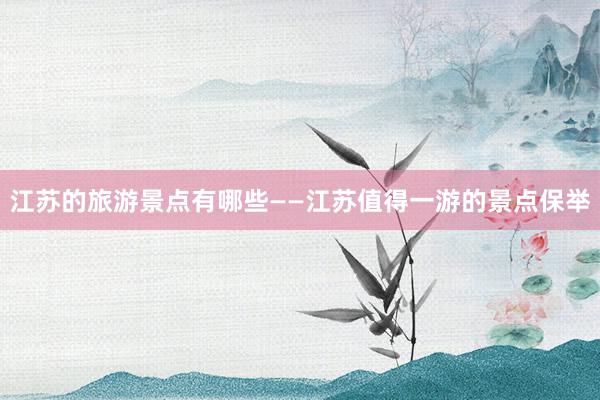 江苏的旅游景点有哪些——江苏值得一游的景点保举
