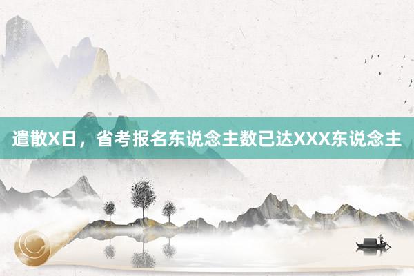 遣散X日，省考报名东说念主数已达XXX东说念主
