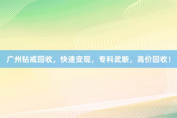 广州钻戒回收，快速变现，专科武断，高价回收！