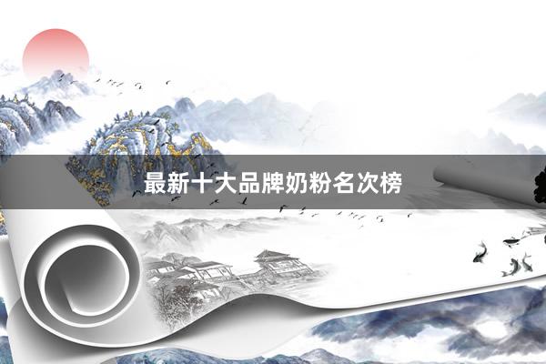 最新十大品牌奶粉名次榜