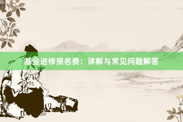 基金进修报名费：详解与常见问题解答