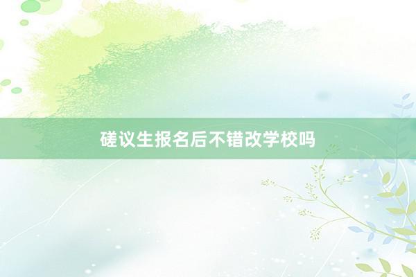 磋议生报名后不错改学校吗