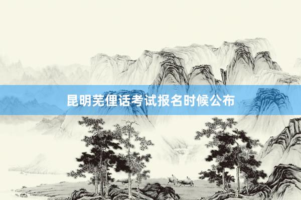 昆明芜俚话考试报名时候公布