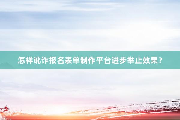 怎样讹诈报名表单制作平台进步举止效果？