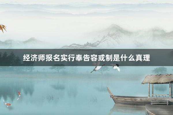 经济师报名实行奉告容或制是什么真理