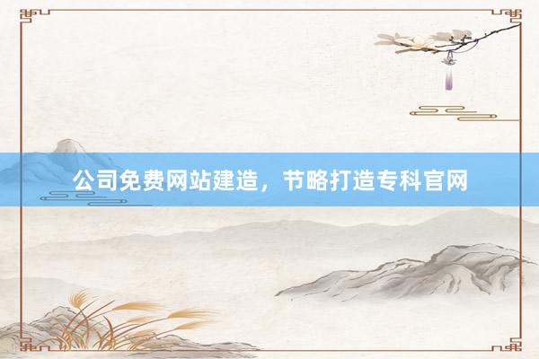 公司免费网站建造，节略打造专科官网