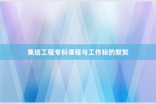 集结工程专科课程与工作标的默契