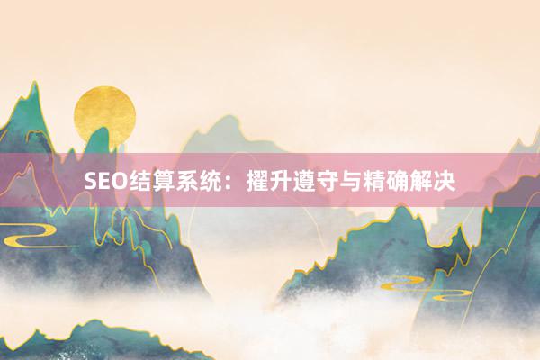 SEO结算系统：擢升遵守与精确解决