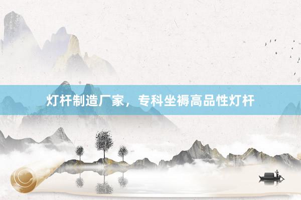 灯杆制造厂家，专科坐褥高品性灯杆
