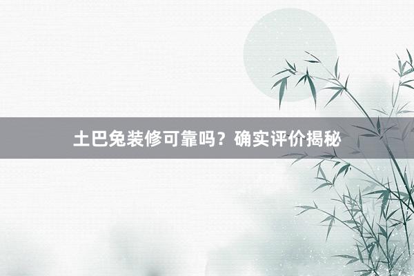 土巴兔装修可靠吗？确实评价揭秘