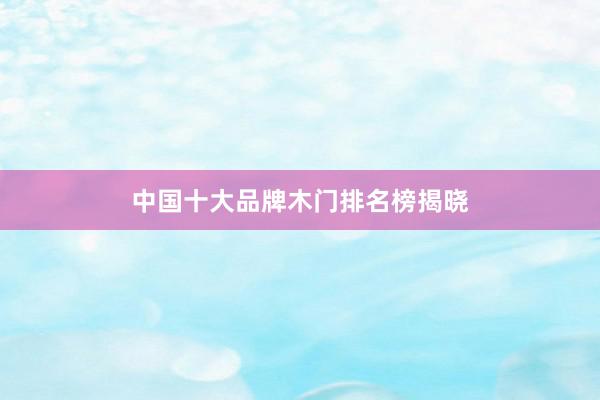 中国十大品牌木门排名榜揭晓