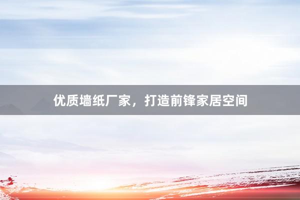 优质墙纸厂家，打造前锋家居空间