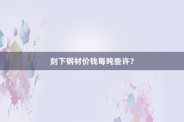 刻下钢材价钱每吨些许？