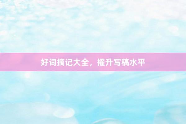 好词摘记大全，擢升写稿水平