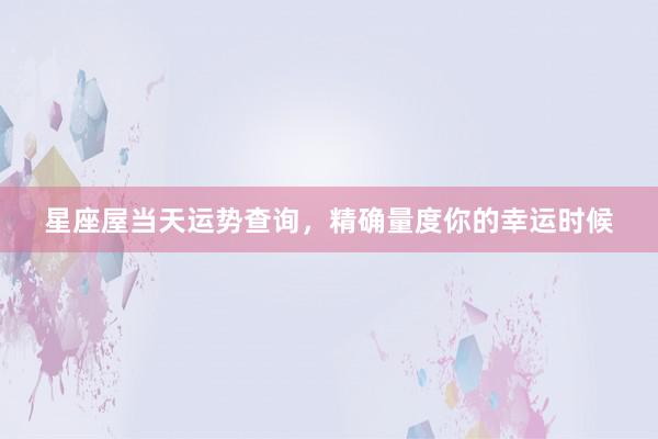 星座屋当天运势查询，精确量度你的幸运时候