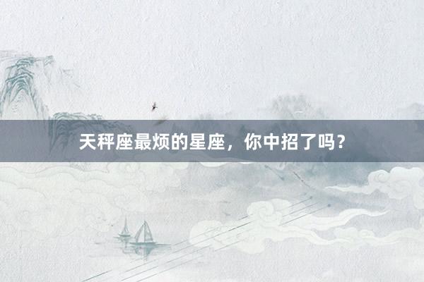 天秤座最烦的星座，你中招了吗？