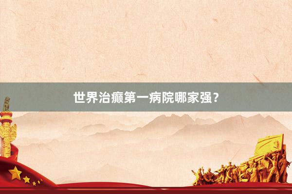 世界治癫第一病院哪家强？