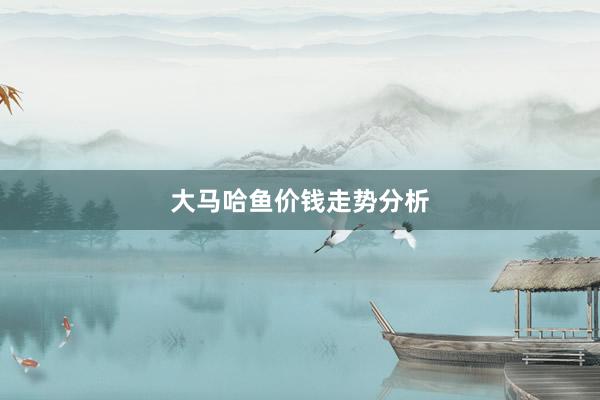 大马哈鱼价钱走势分析