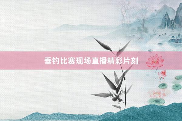 垂钓比赛现场直播精彩片刻