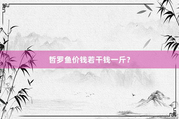 哲罗鱼价钱若干钱一斤？