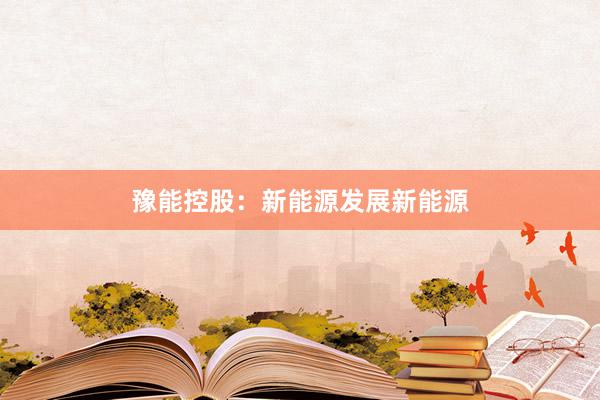 豫能控股：新能源发展新能源